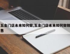 五金门店未来如何做,五金门店未来如何做销售