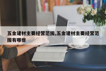 五金建材主要经营范围,五金建材主要经营范围有哪些