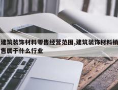 建筑装饰材料零售经营范围,建筑装饰材料销售属于什么行业
