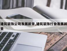 建筑装饰公司发展前景,建筑装饰行业发展前景