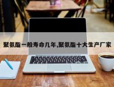 聚氨酯一般寿命几年,聚氨酯十大生产厂家