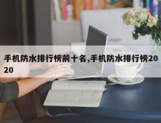 手机防水排行榜前十名,手机防水排行榜2020