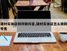 建材实体店如何做抖音,建材实体店怎么做新零售