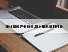 建材辅料行业前景,建材辅料暴利行业