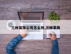 三林装饰公司怎么样,三林家具