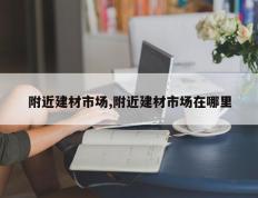 附近建材市场,附近建材市场在哪里
