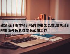 建筑设计院市场开拓具体要怎么做,建筑设计院市场开拓具体要怎么做工作