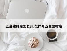 五金建材店怎么开,怎样开五金建材店