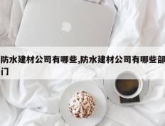 防水建材公司有哪些,防水建材公司有哪些部门