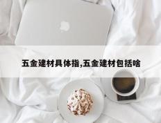 五金建材具体指,五金建材包括啥