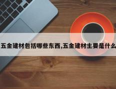 五金建材包括哪些东西,五金建材主要是什么