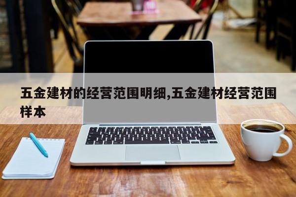 五金建材的经营范围明细,五金建材经营范围样本