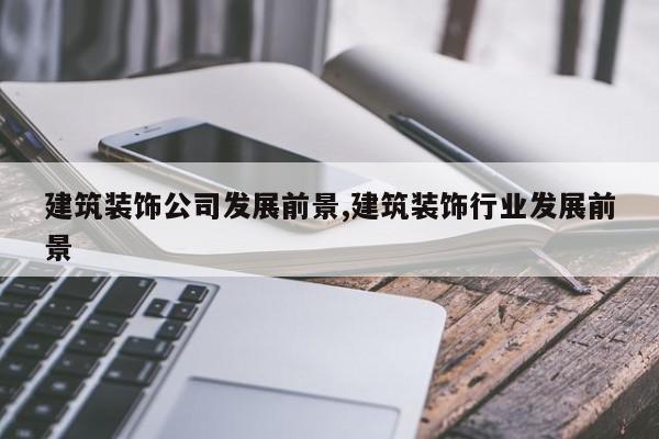 建筑装饰公司发展前景,建筑装饰行业发展前景