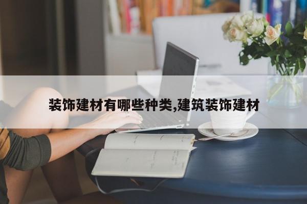 装饰建材有哪些种类,建筑装饰建材