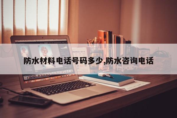 防水材料电话号码多少,防水咨询电话