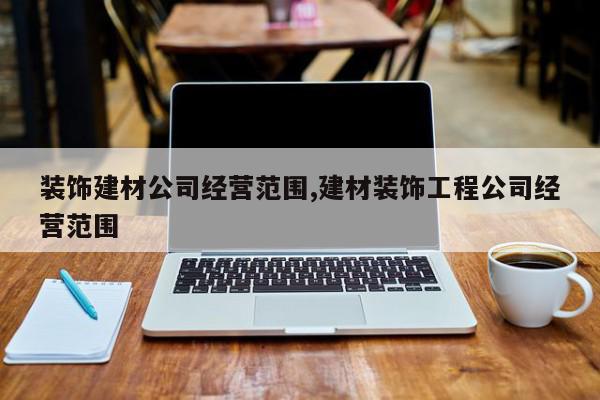装饰建材公司经营范围,建材装饰工程公司经营范围