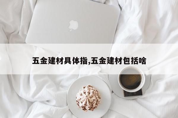 五金建材具体指,五金建材包括啥