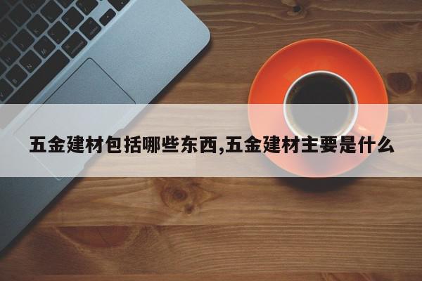 五金建材包括哪些东西,五金建材主要是什么