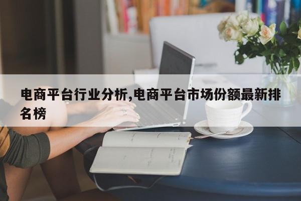 电商平台行业分析,电商平台市场份额最新排名榜
