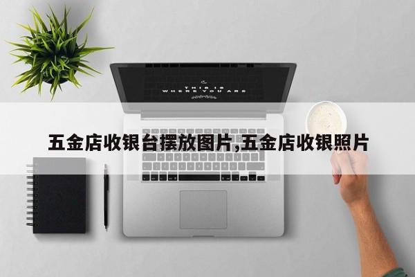 五金店收银台摆放图片,五金店收银照片