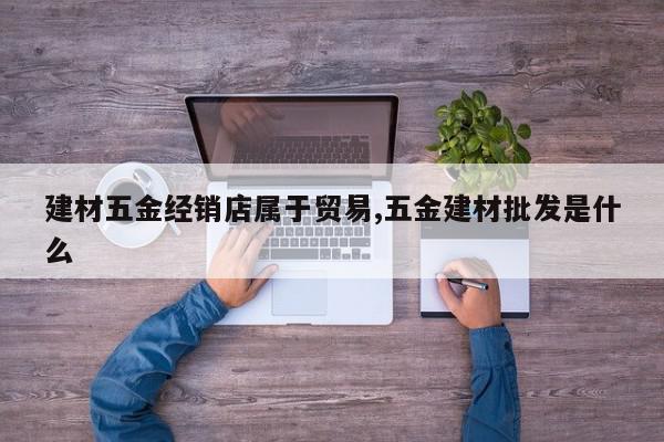 建材五金经销店属于贸易,五金建材批发是什么