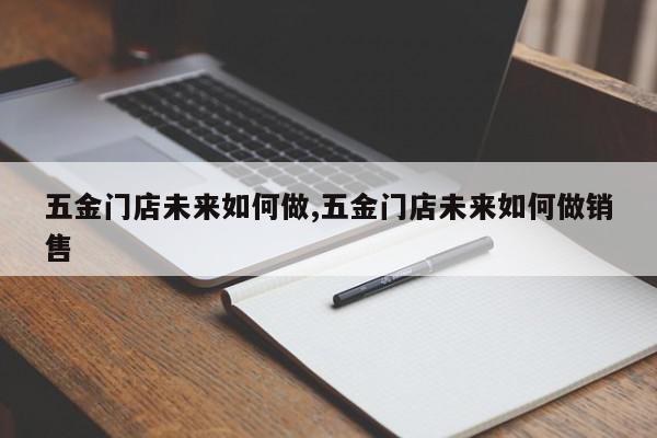 五金门店未来如何做,五金门店未来如何做销售