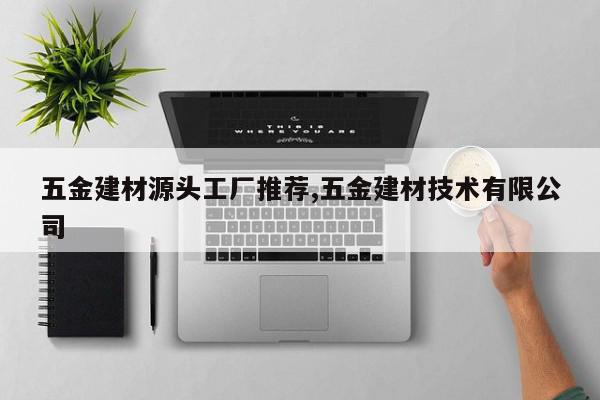 五金建材源头工厂推荐,五金建材技术有限公司